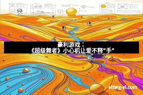 豪利游戏：《超级舞者》小心机让爱不释“手”
