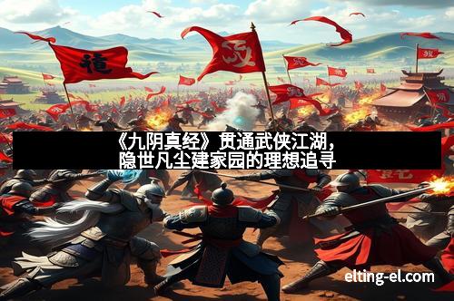 《九阴真经》贯通武侠江湖，隐世凡尘建家园的理想追寻