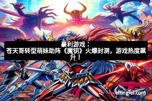 豪利游戏：苍天哥转型萌妹助阵《魔钥》火爆封测，游戏热度飙升！